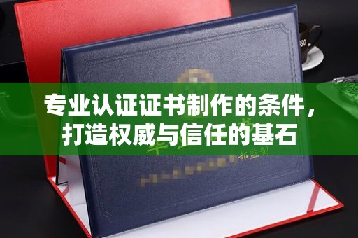 金凤专业认证证书制作的条件，打造权威与信任的基石