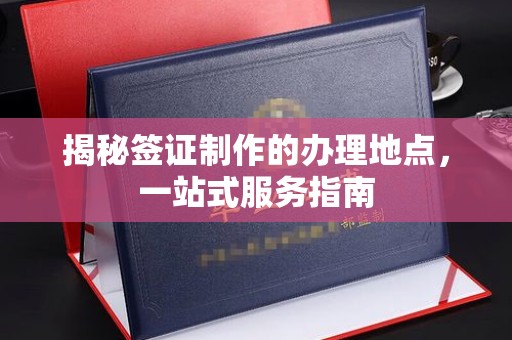 金凤揭秘签证制作的办理地点，一站式服务指南