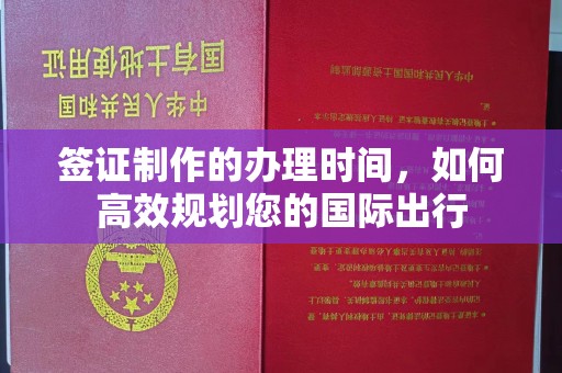 金凤签证制作的办理时间，如何高效规划您的国际出行