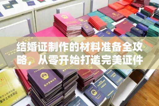 金凤结婚证制作的材料准备全攻略，从零开始打造完美证件