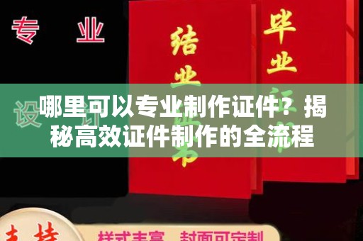 金凤哪里可以专业制作证件？揭秘高效证件制作的全流程