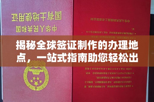 金凤揭秘全球签证制作的办理地点，一站式指南助您轻松出行