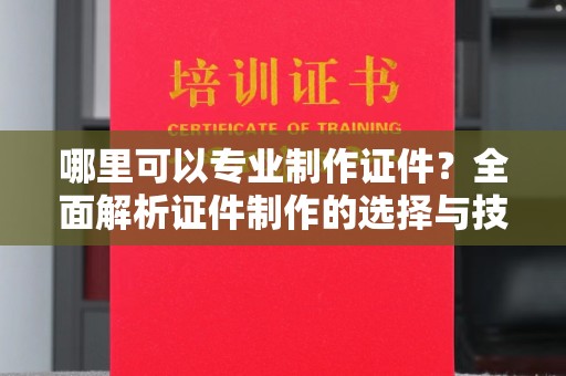 金凤哪里可以专业制作证件？全面解析证件制作的选择与技巧