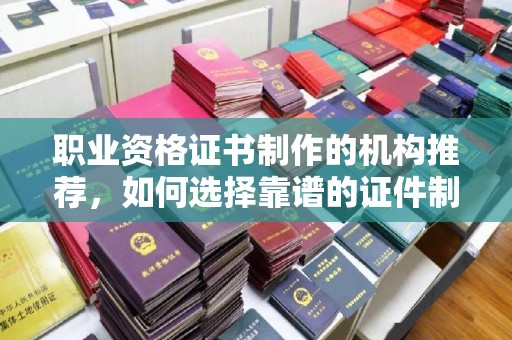 金凤职业资格证书制作的机构推荐，如何选择靠谱的证件制作公司？
