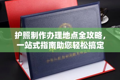 金凤护照制作办理地点全攻略，一站式指南助您轻松搞定